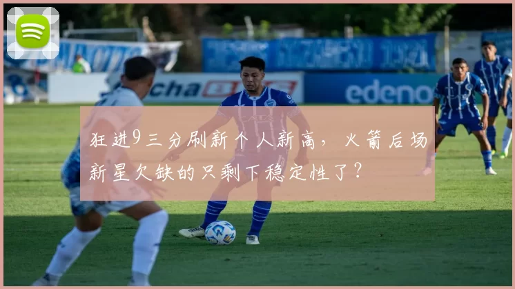 狂进9三分刷新个人新高，火箭后场新星欠缺的只剩下稳定性了？