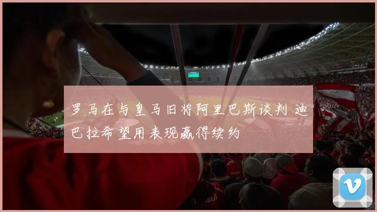 罗马在与皇马旧将阿里巴斯谈判 迪巴拉希望用表现赢得续约