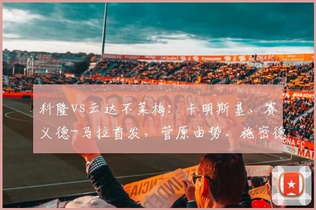 科隆vs云达不莱梅:卡明斯基、赛义德-马拉首发,菅原由势、施密德出战