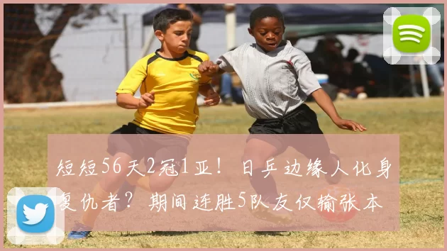 短短56天2冠1亚！日乒边缘人化身复仇者？期间连胜5队友仅输张本