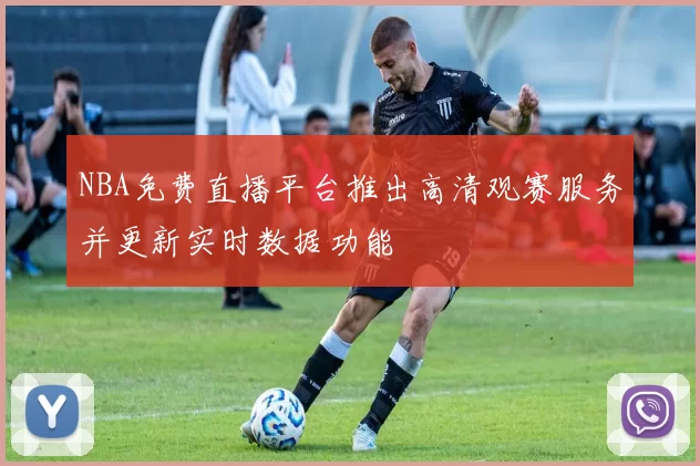 NBA免费直播平台推出高清观赛服务并更新实时数据功能