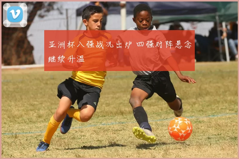 亚洲杯八强战况出炉 四强对阵悬念继续升温