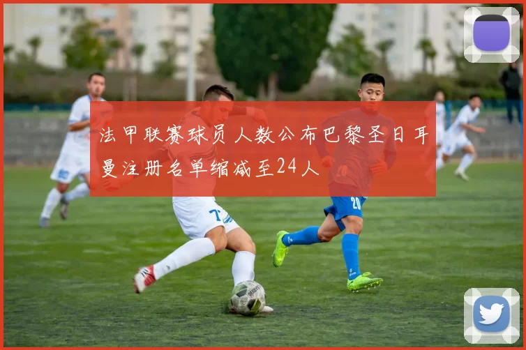 法甲联赛球员人数公布巴黎圣日耳曼注册名单缩减至24人