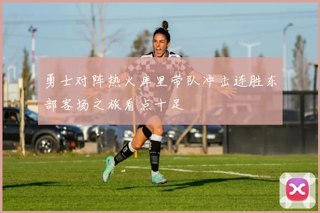 勇士对阵热火库里带队冲击连胜东部客场之旅看点十足