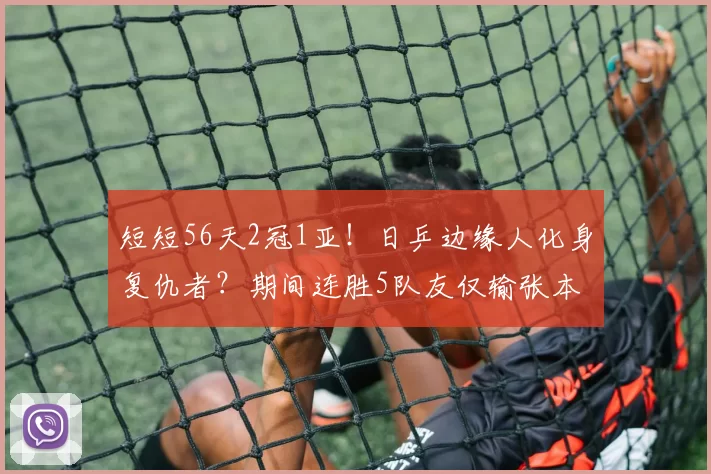 短短56天2冠1亚!日乒边缘人化身复仇者?期间连胜5队友仅输张本