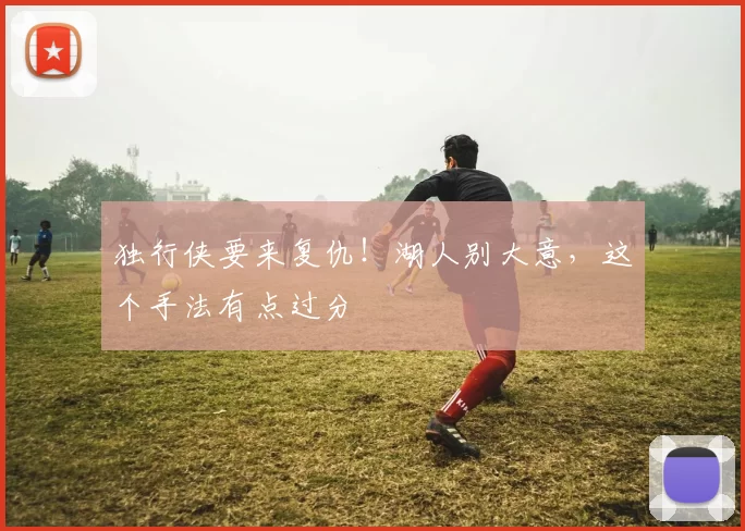 独行侠要来复仇！湖人别大意，这个手法有点过分