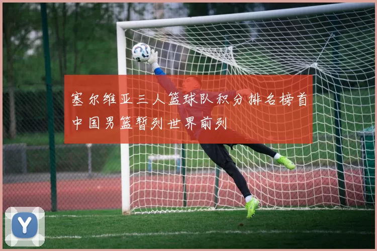 塞尔维亚三人篮球队积分排名榜首中国男篮暂列世界前列