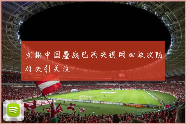 女排中国鏖战巴西央视网回放攻防对决引关注