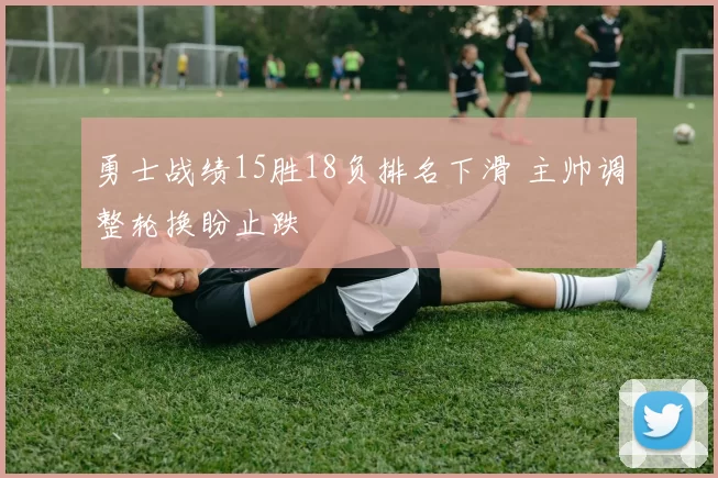 勇士战绩15胜18负排名下滑 主帅调整轮换盼止跌