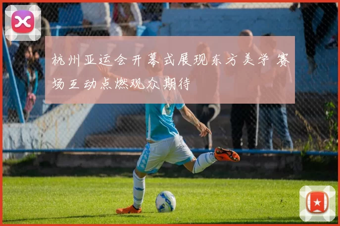 杭州亚运会开幕式展现东方美学 赛场互动点燃观众期待