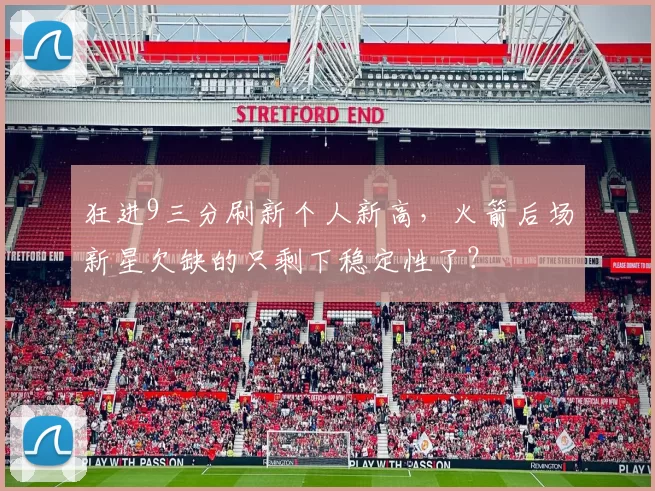 狂进9三分刷新个人新高,火箭后场新星欠缺的只剩下稳定性了?