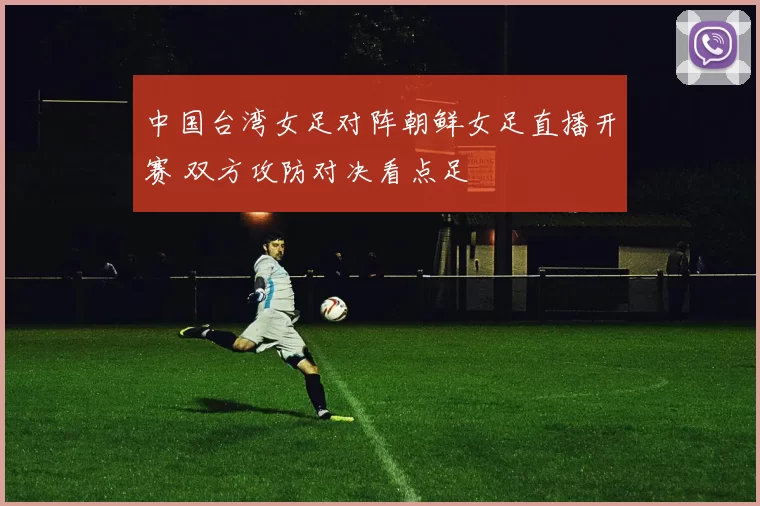 中国台湾女足对阵朝鲜女足直播开赛 双方攻防对决看点足