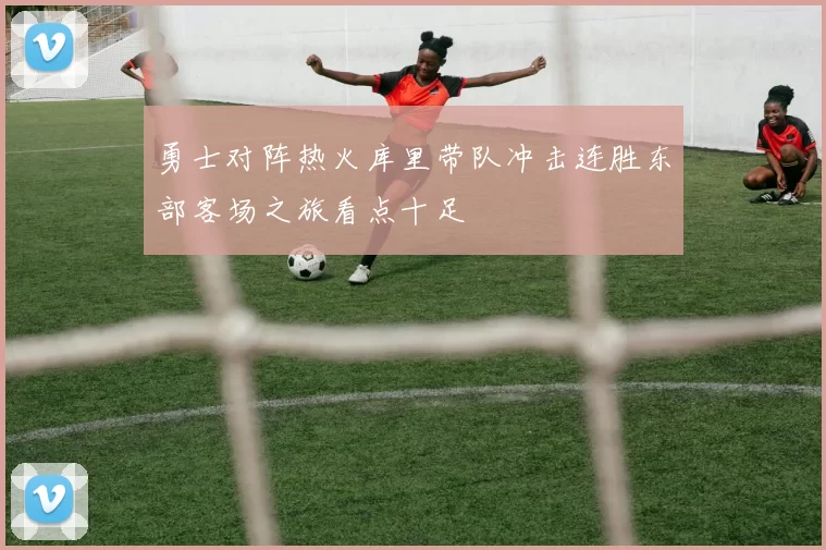 勇士对阵热火库里带队冲击连胜东部客场之旅看点十足