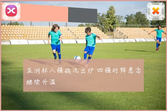 亚洲杯八强战况出炉 四强对阵悬念继续升温