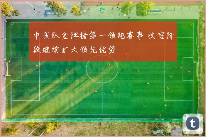 中国队金牌榜第一领跑赛事 收官阶段继续扩大领先优势